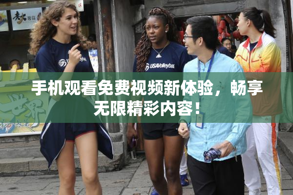 手机观看免费视频新体验，畅享无限精彩内容！