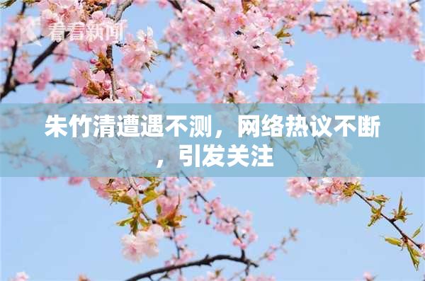 朱竹清遭遇不测，网络热议不断，引发关注