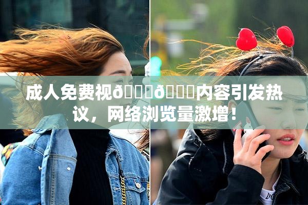 成人免费视🍆🍑内容引发热议，网络浏览量激增！
