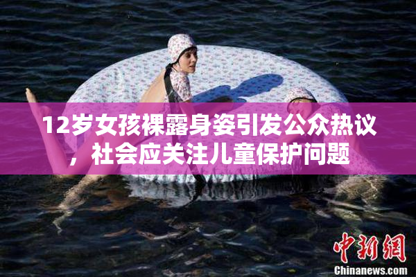 12岁女孩裸露身姿引发公众热议，社会应关注儿童保护问题
