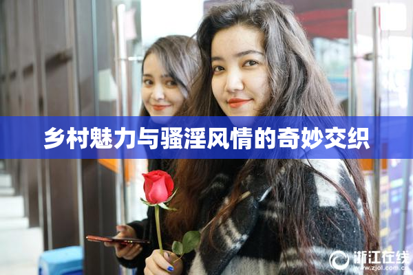 乡村魅力与骚淫风情的奇妙交织