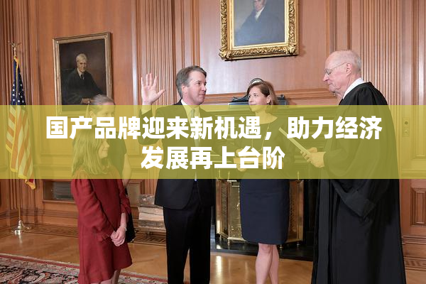 国产品牌迎来新机遇，助力经济发展再上台阶