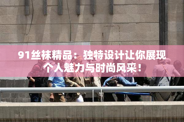 91丝袜精品：独特设计让你展现个人魅力与时尚风采！