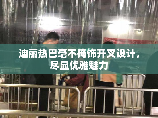 迪丽热巴毫不掩饰开叉设计，尽显优雅魅力