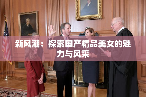 新风潮：探索国产精品美女的魅力与风采