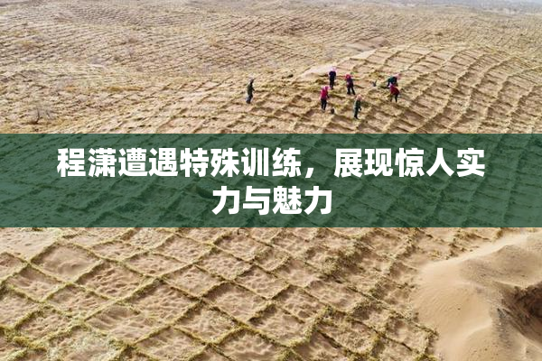程潇遭遇特殊训练，展现惊人实力与魅力