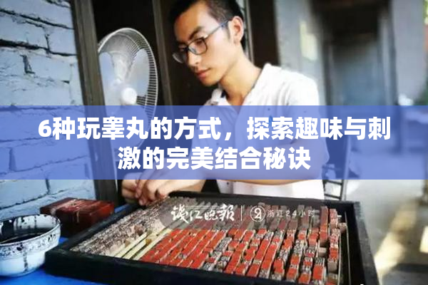 6种玩睾丸的方式，探索趣味与刺激的完美结合秘诀