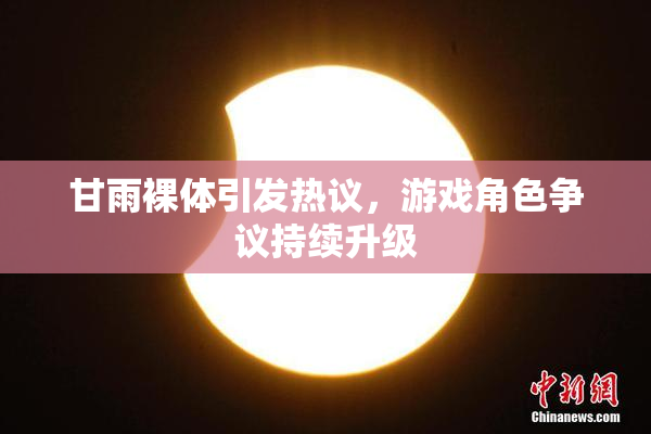 甘雨裸体引发热议，游戏角色争议持续升级