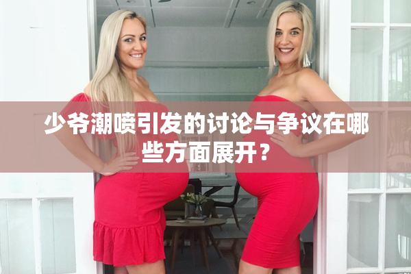 少爷潮喷引发的讨论与争议在哪些方面展开？