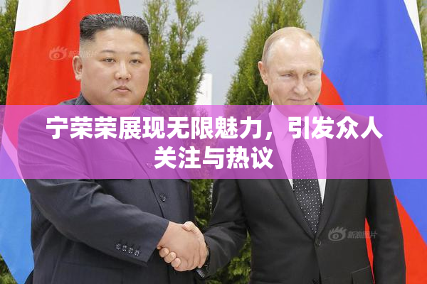 宁荣荣展现无限魅力，引发众人关注与热议