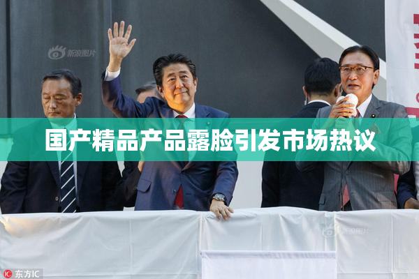 国产精品产品露脸引发市场热议