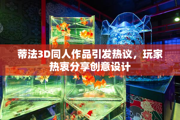 蒂法3D同人作品引发热议，玩家热衷分享创意设计