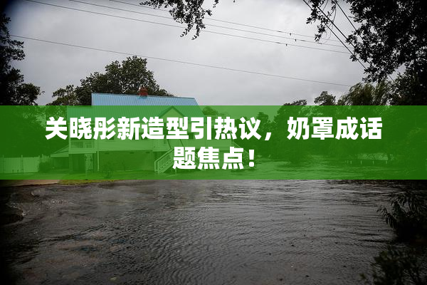 关晓彤新造型引热议，奶罩成话题焦点！