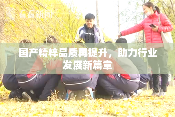 国产精粹品质再提升，助力行业发展新篇章