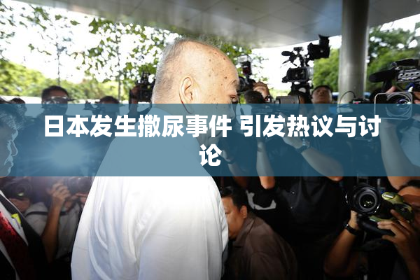日本发生撒尿事件 引发热议与讨论