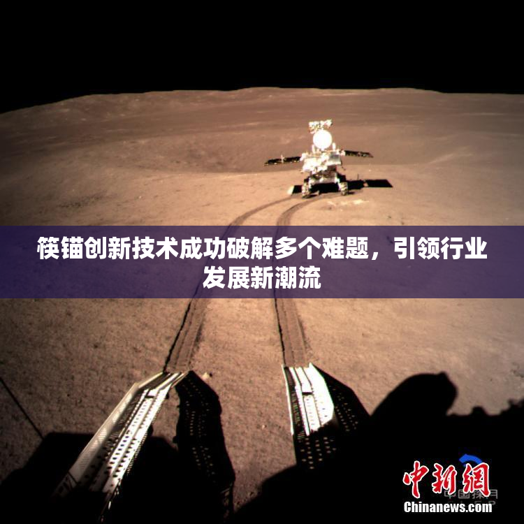筷锚创新技术成功破解多个难题，引领行业发展新潮流
