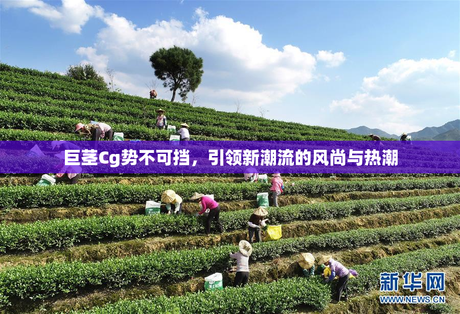 巨茎Cg势不可挡，引领新潮流的风尚与热潮