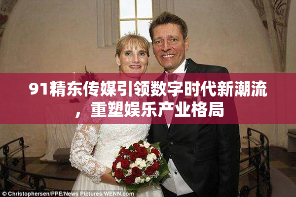 91精东传媒引领数字时代新潮流，重塑娱乐产业格局