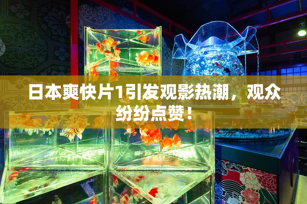 日本爽快片1引发观影热潮，观众纷纷点赞！