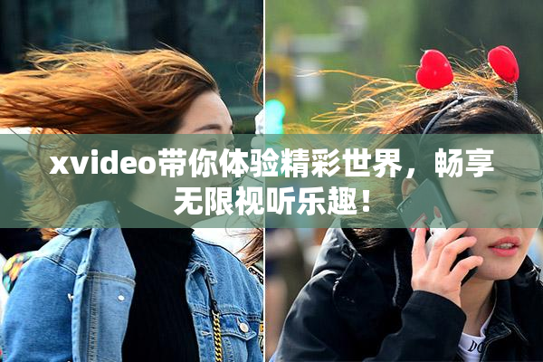 xvideo带你体验精彩世界，畅享无限视听乐趣！