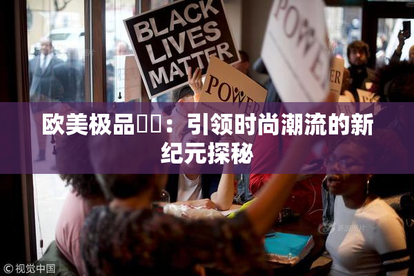 欧美极品❌‌：引领时尚潮流的新纪元探秘