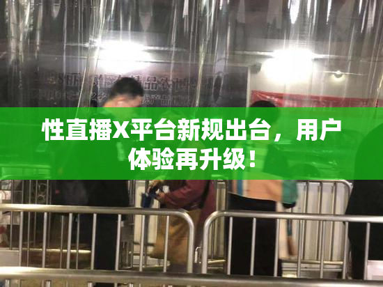 性直播X平台新规出台，用户体验再升级！