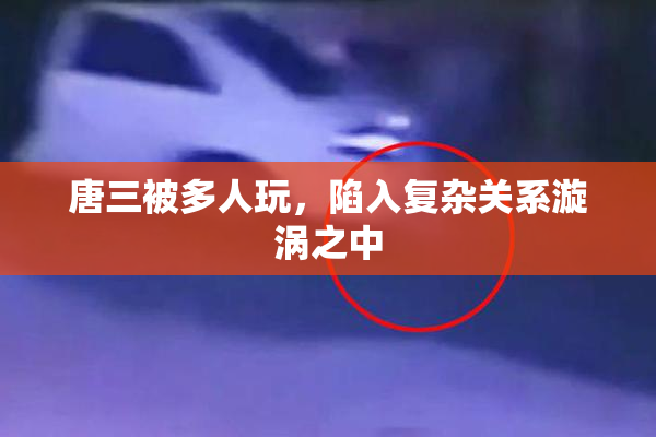 唐三被多人玩，陷入复杂关系漩涡之中
