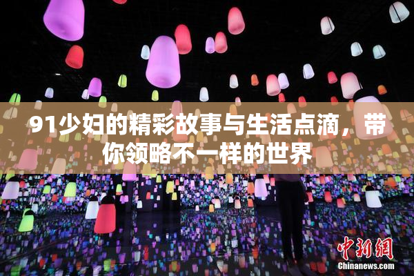 91少妇的精彩故事与生活点滴，带你领略不一样的世界