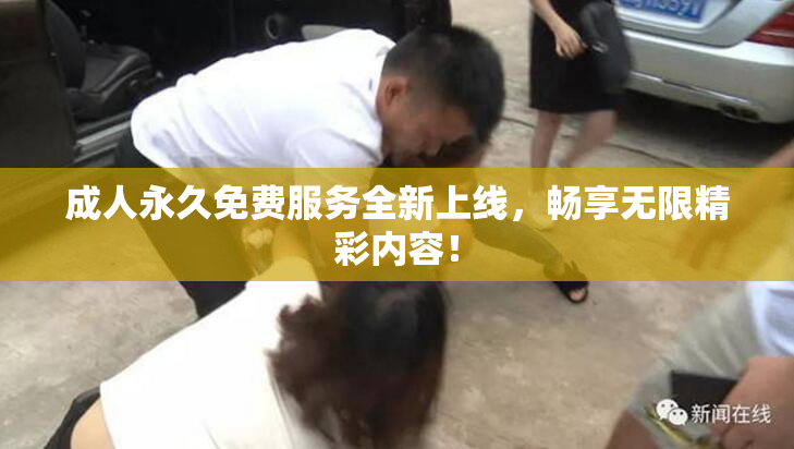 成人永久免费服务全新上线，畅享无限精彩内容！