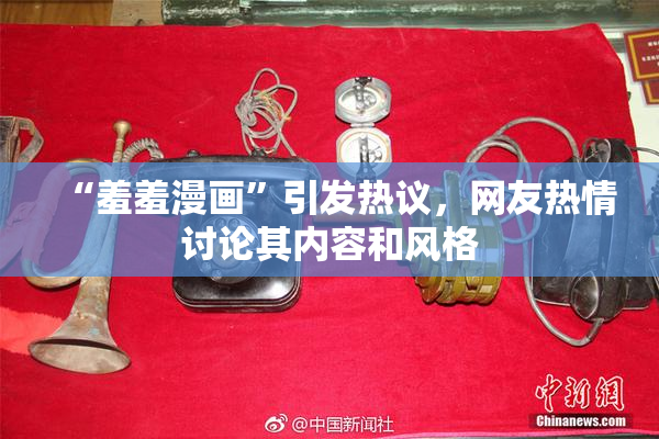 “羞羞漫画”引发热议，网友热情讨论其内容和风格