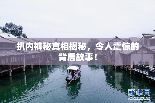 扒内裤秘真相揭秘，令人震惊的背后故事！