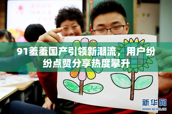 91羞羞国产引领新潮流，用户纷纷点赞分享热度攀升