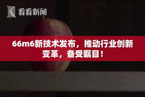 66m6新技术发布，推动行业创新变革，备受瞩目！