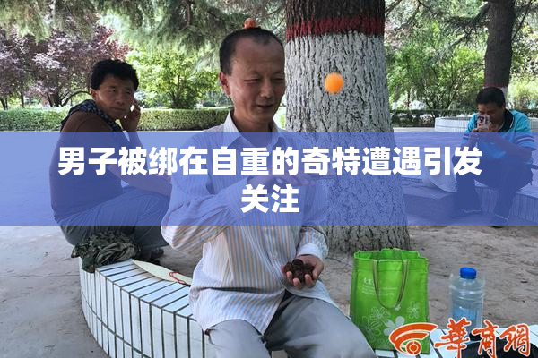 男子被绑在自重的奇特遭遇引发关注
