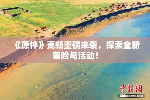 《原神》更新重磅来袭，探索全新冒险与活动！