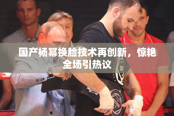 国产杨幂换脸技术再创新，惊艳全场引热议