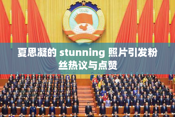 夏思凝的 stunning 照片引发粉丝热议与点赞