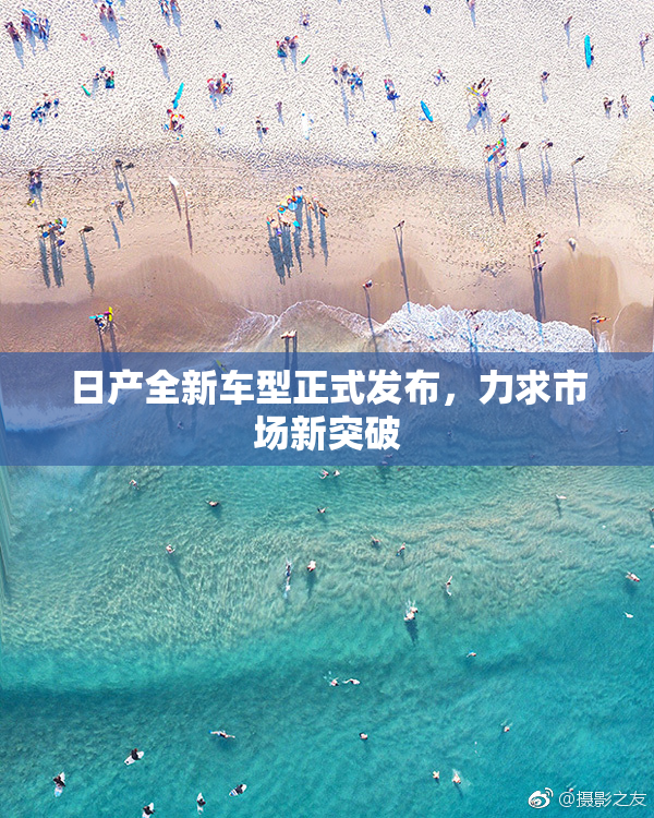 日产全新车型正式发布，力求市场新突破