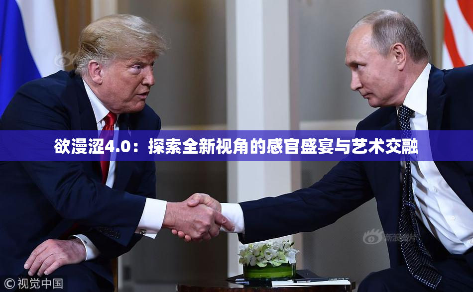 欲漫涩4.0：探索全新视角的感官盛宴与艺术交融