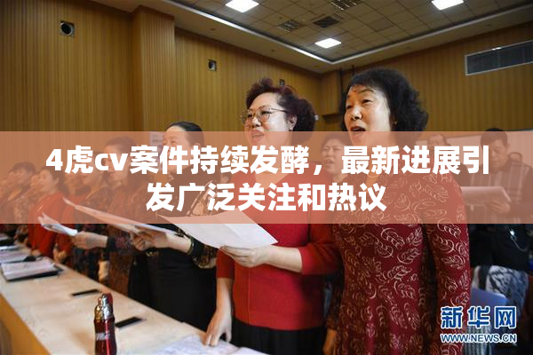 4虎cv案件持续发酵，最新进展引发广泛关注和热议