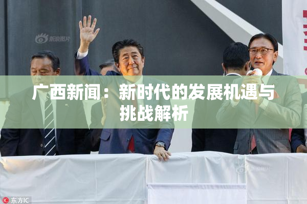 广西新闻：新时代的发展机遇与挑战解析