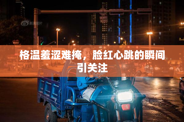 格温羞涩难掩，脸红心跳的瞬间引关注