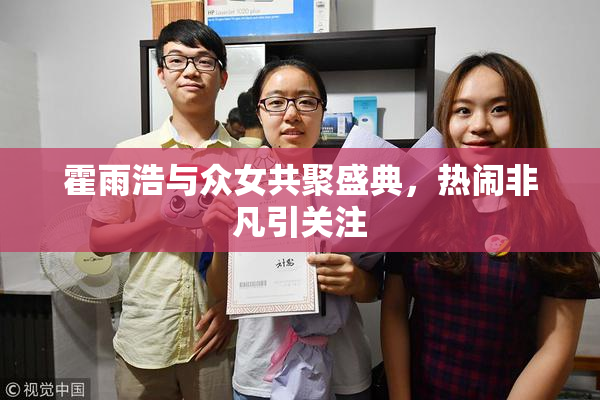 霍雨浩与众女共聚盛典，热闹非凡引关注