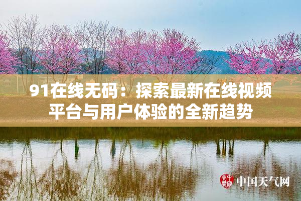91在线无码：探索最新在线视频平台与用户体验的全新趋势