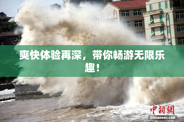 爽快体验再深，带你畅游无限乐趣！