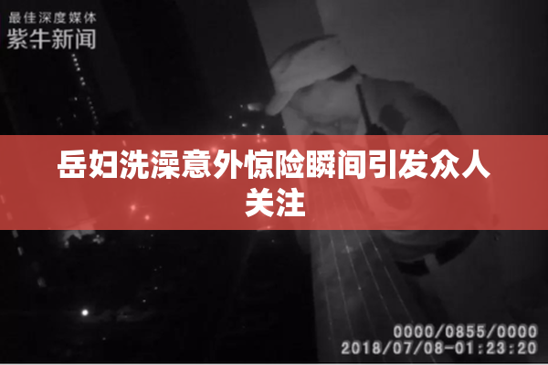 岳妇洗澡意外惊险瞬间引发众人关注