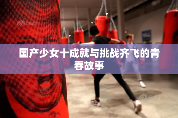 国产少女十成就与挑战齐飞的青春故事
