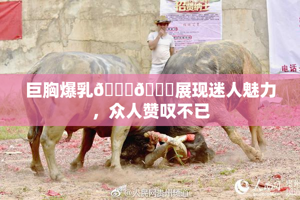 巨胸爆乳🔞🔞展现迷人魅力，众人赞叹不已