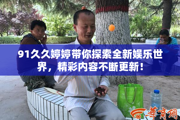 91久久婷婷带你探索全新娱乐世界，精彩内容不断更新！