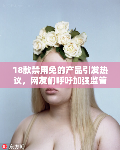 18款禁用免的产品引发热议，网友们呼吁加强监管措施